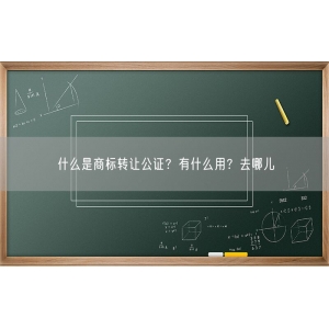 什么是商标转让公证？有什么用？去哪儿