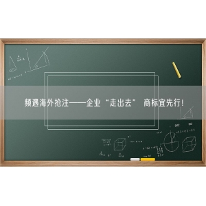 频遇海外抢注——企业“走出去” 商标宜先行！